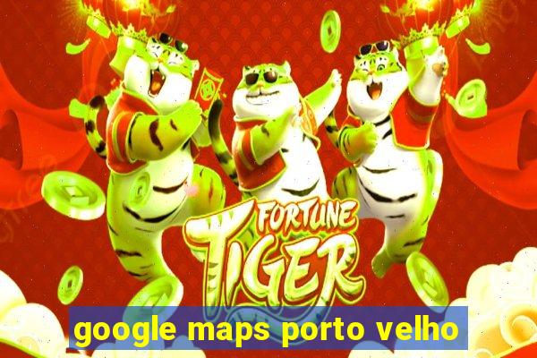 google maps porto velho